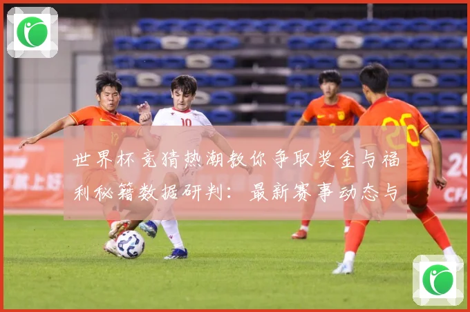 世界杯竞猜热潮教你争取奖金与福利秘籍数据研判：最新赛事动态与深度分析