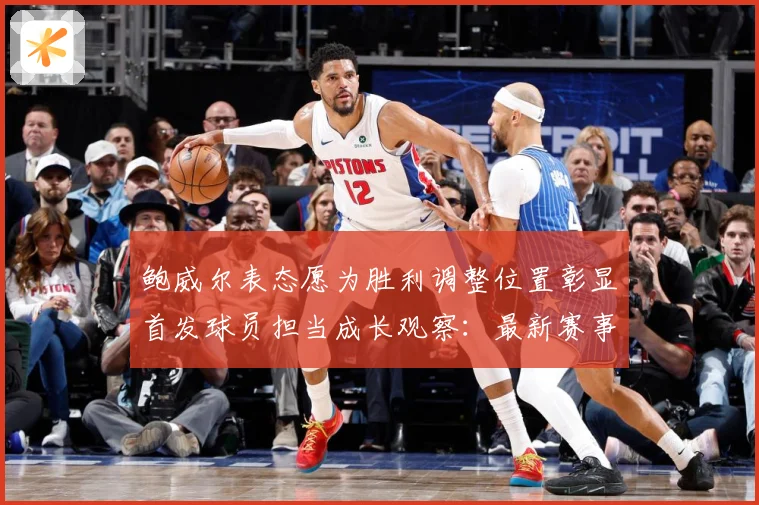 鲍威尔表态愿为胜利调整位置彰显首发球员担当成长观察：最新赛事动态与深度分析