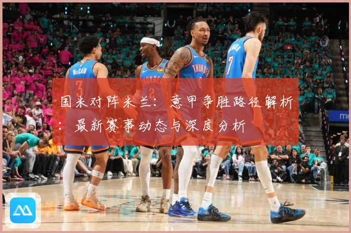 国米对阵米兰：意甲争胜路径解析：最新赛事动态与深度分析
