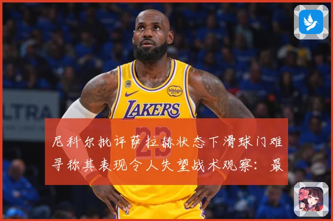 尼科尔批评萨拉赫状态下滑球门难寻称其表现令人失望战术观察：最新赛事动态与深度分析