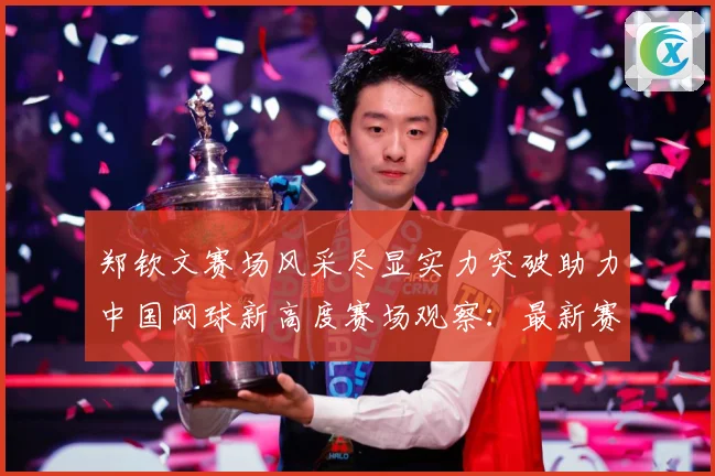 郑钦文赛场风采尽显实力突破助力中国网球新高度赛场观察：最新赛事动态与深度分析
