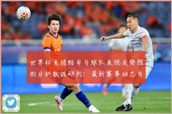 世界杯竞猜赔率与球队表现走势预测分析数据研判：最新赛事动态与深度分析