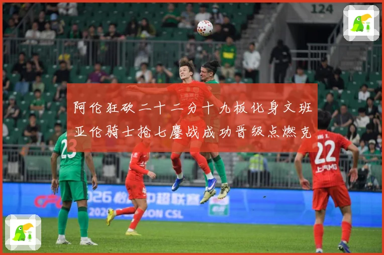 阿伦狂砍二十二分十九板化身文班亚伦骑士抢七鏖战成功晋级点燃克赛场复盘：最新赛事动态与深度分析