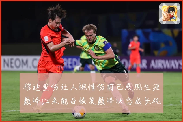 穆迪重伤让人惋惜伤前已展现生涯巅峰归来能否恢复巅峰状态成长观察：最新赛事动态与深度分析