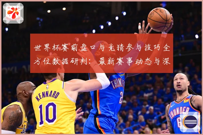 世界杯赛前盘口与竞猜参与技巧全方位数据研判：最新赛事动态与深度分析