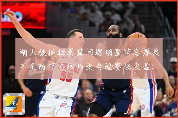 湖人被横扫暴露问题明显阵容厚度不足防守内线均受考验赛场复盘：最新赛事动态与深度分析