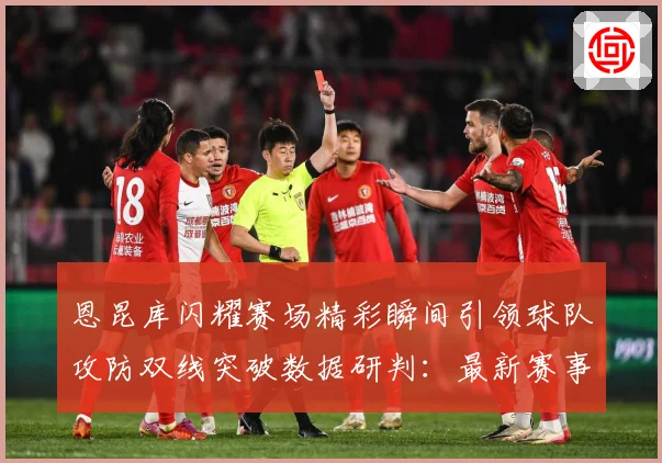 恩昆库闪耀赛场精彩瞬间引领球队攻防双线突破数据研判：最新赛事动态与深度分析