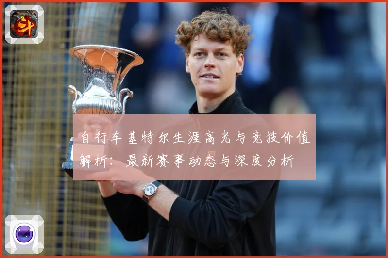 自行车基特尔生涯高光与竞技价值解析：最新赛事动态与深度分析