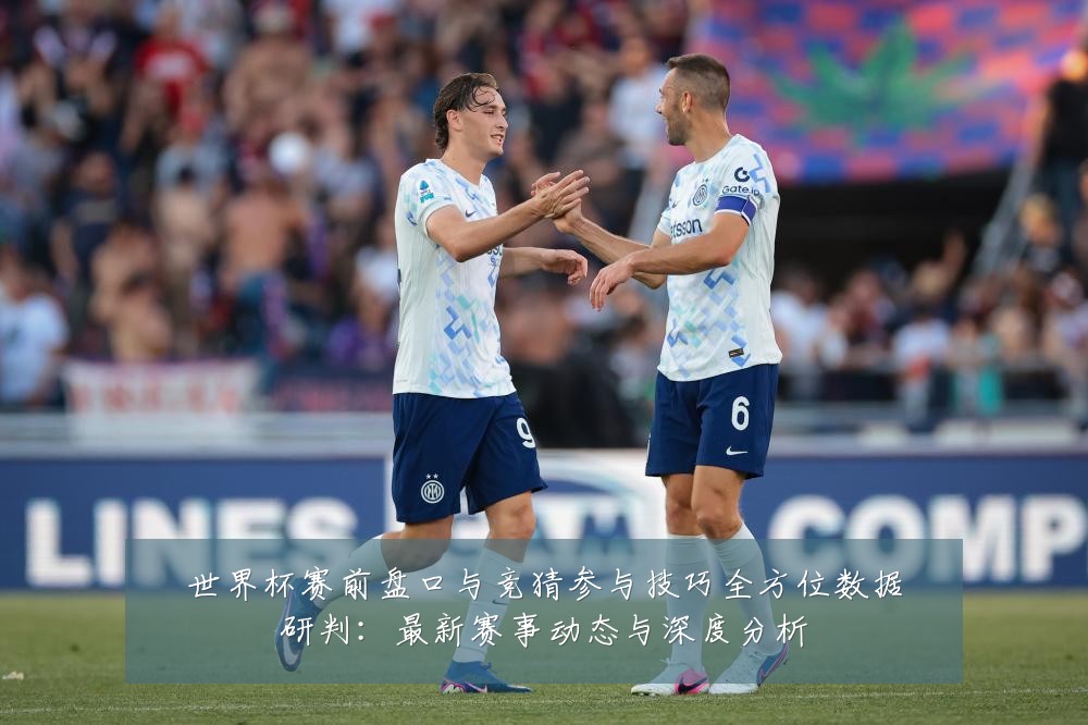 世界杯赛前盘口与竞猜参与技巧全方位数据研判：最新赛事动态与深度分析