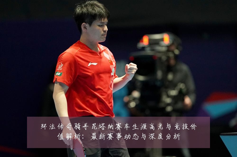 环法传奇骑手昆塔纳赛车生涯高光与竞技价值解析：最新赛事动态与深度分析
