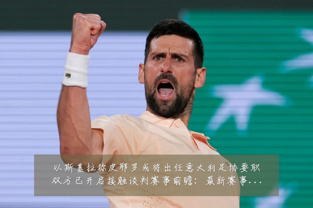 以斯基拉称皮耶罗或将出任意大利足协要职双方已开启接触谈判赛事前瞻:最新赛事动态与深度分析