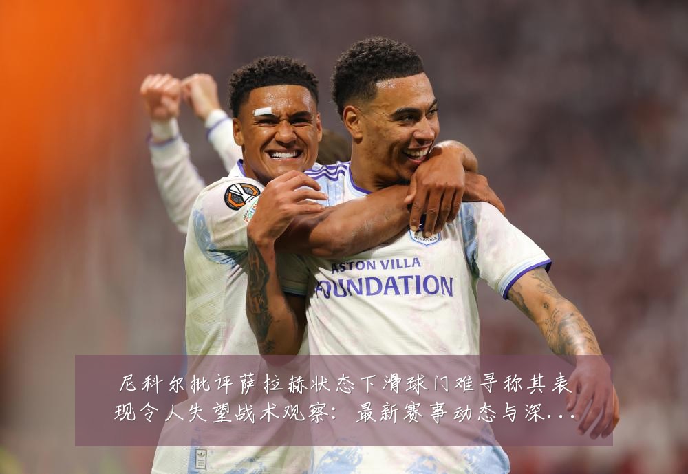 尼科尔批评萨拉赫状态下滑球门难寻称其表现令人失望战术观察：最新赛事动态与深度分析