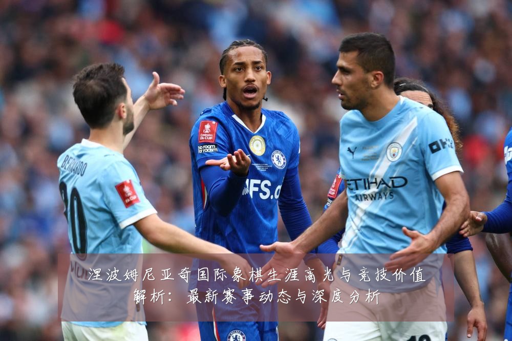 涅波姆尼亚奇国际象棋生涯高光与竞技价值解析：最新赛事动态与深度分析