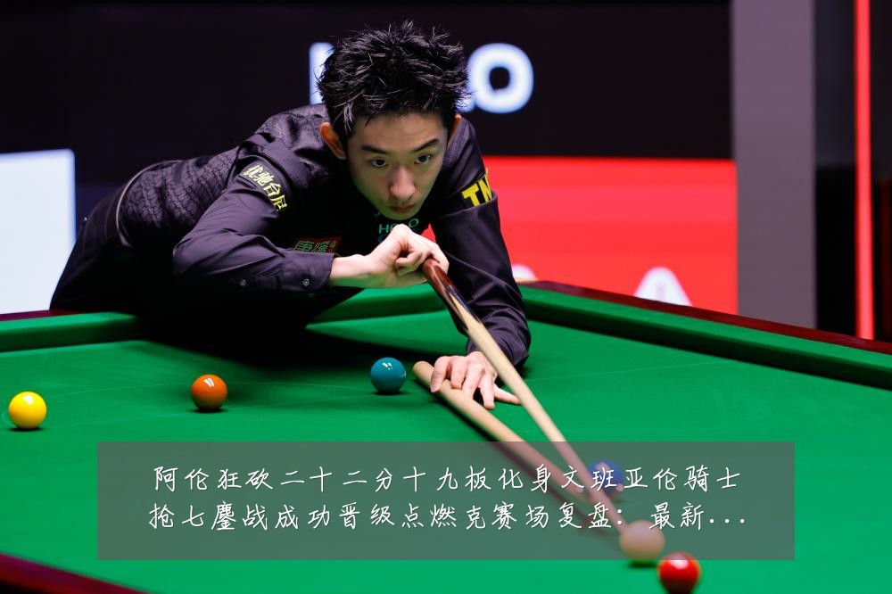阿伦狂砍二十二分十九板化身文班亚伦骑士抢七鏖战成功晋级点燃克赛场复盘：最新赛事动态与深度分析