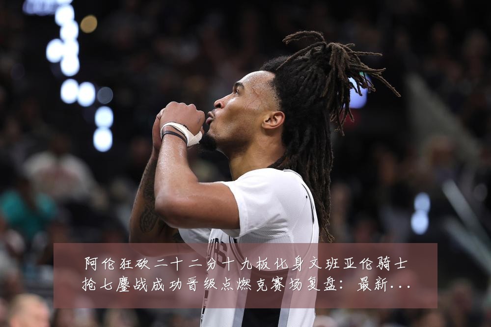 阿伦狂砍二十二分十九板化身文班亚伦骑士抢七鏖战成功晋级点燃克赛场复盘：最新赛事动态与深度分析