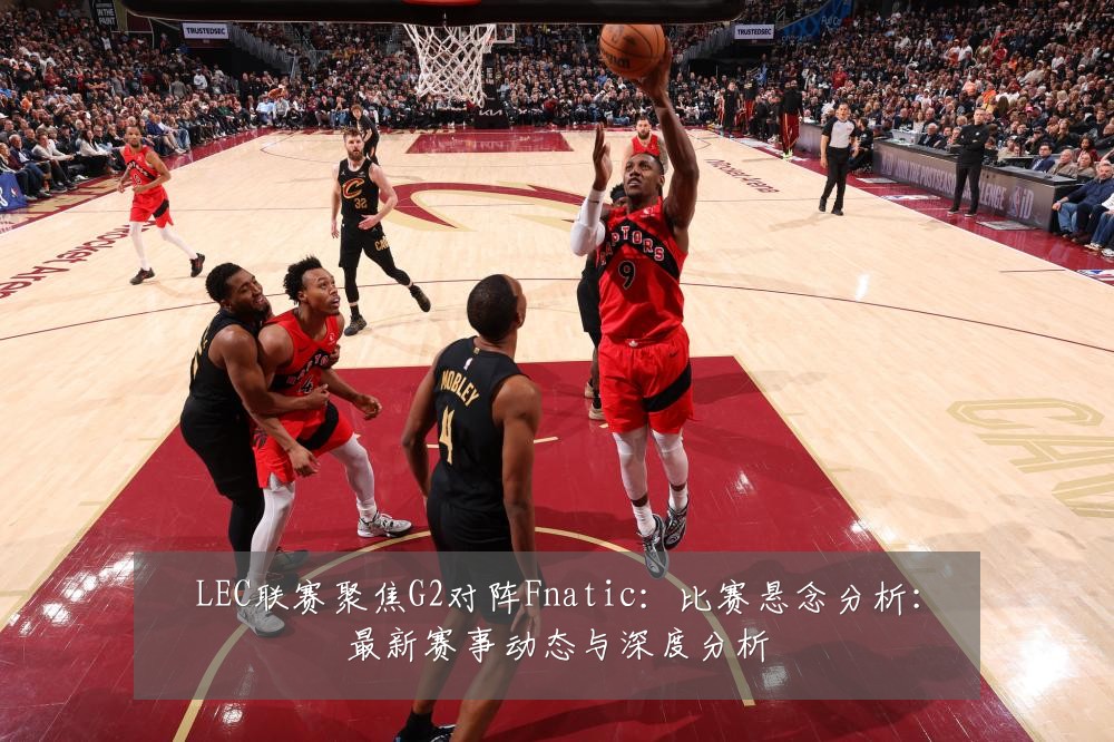 LEC联赛聚焦G2对阵Fnatic:比赛悬念分析:最新赛事动态与深度分析